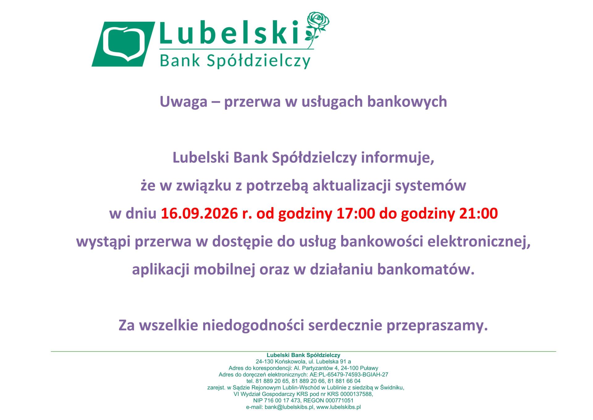 Uwaga – przerwa w usługach bankowych Lubelski Bank Spółdzielczy informuje, że w związku z potrzebą aktualizacji systemów w dniu 16.09.2026 r. od godziny 17:00 do godziny 21:00 wystąpi przerwa w dostępie do usług bankowości elektronicznej, aplikacji mobilnej oraz w działaniu bankomatów. Za wszelkie niedogodności serdecznie przepraszamy.